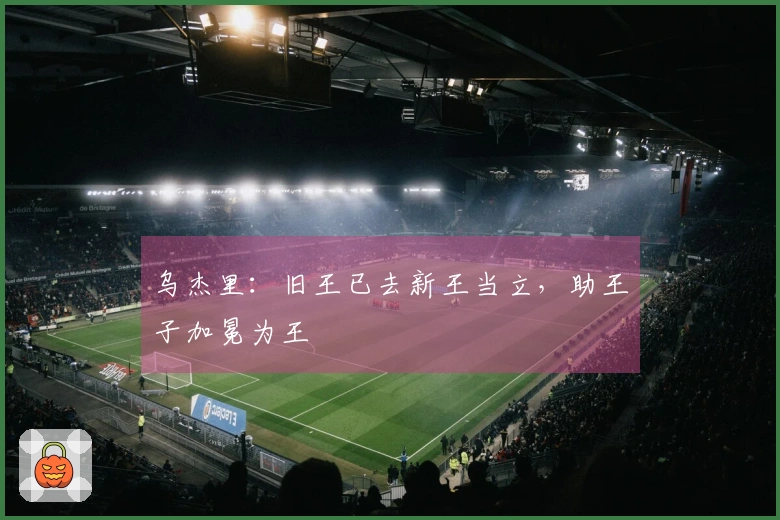 乌杰里：旧王已去新王当立，助王子加冕为王
