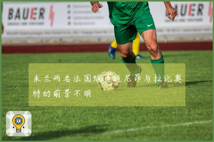 米兰两名法国球员迈尼昂与拉比奥特的前景不明