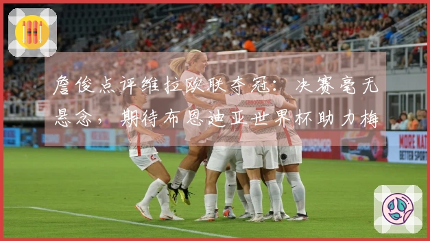 詹俊点评维拉欧联夺冠：决赛毫无悬念，期待布恩迪亚世界杯助力梅西